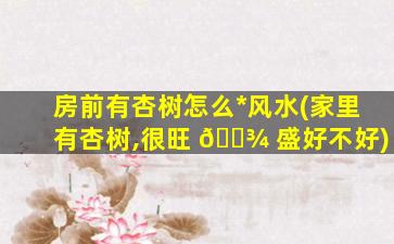 房前有杏树怎么*
风水(家里有杏树,很旺 🌾 盛好不好)